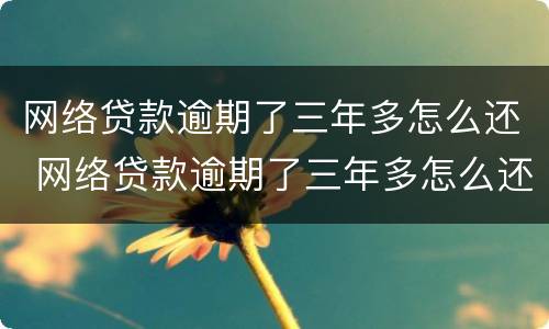 网络贷款逾期了三年多怎么还 网络贷款逾期了三年多怎么还款