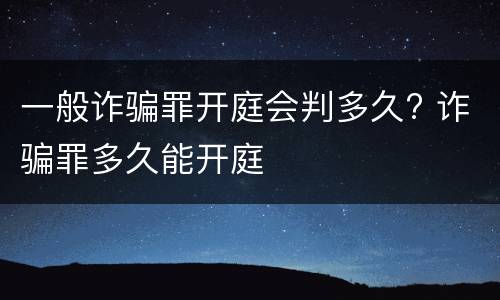 一般诈骗罪开庭会判多久? 诈骗罪多久能开庭