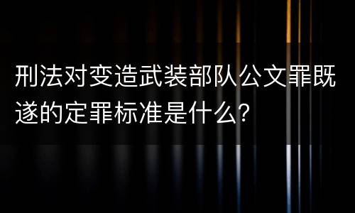 刑法对变造武装部队公文罪既遂的定罪标准是什么？
