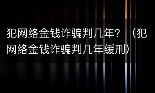 犯网络金钱诈骗判几年？（犯网络金钱诈骗判几年缓刑）