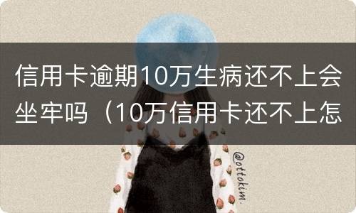 信用卡逾期10万生病还不上会坐牢吗（10万信用卡还不上怎么办会判刑吗）