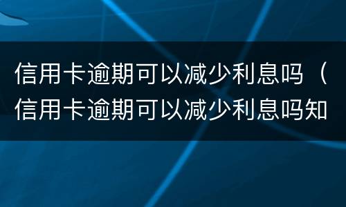 信用卡逾期可以减少利息吗（信用卡逾期可以减少利息吗知乎）