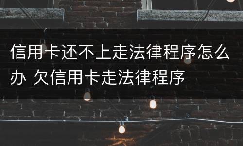 信用卡还不上走法律程序怎么办 欠信用卡走法律程序