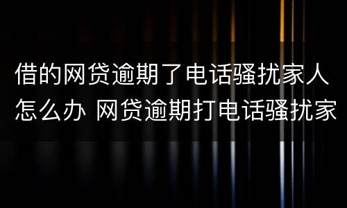 借的网贷逾期了电话骚扰家人怎么办 网贷逾期打电话骚扰家人怎么办
