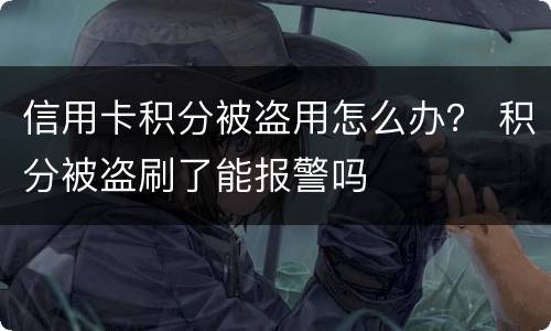 信用卡积分被盗用怎么办？ 积分被盗刷了能报警吗