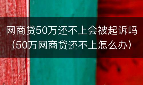 网商贷50万还不上会被起诉吗（50万网商贷还不上怎么办）