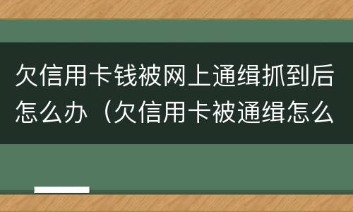 欠信用卡钱被网上通缉抓到后怎么办（欠信用卡被通缉怎么查）