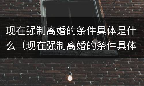 现在强制离婚的条件具体是什么（现在强制离婚的条件具体是什么法律）