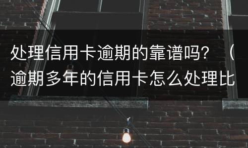 处理信用卡逾期的靠谱吗？（逾期多年的信用卡怎么处理比较好）