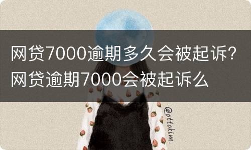 网贷7000逾期多久会被起诉? 网贷逾期7000会被起诉么