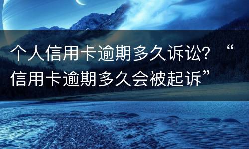 个人信用卡逾期多久诉讼？ “信用卡逾期多久会被起诉”