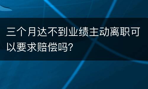 三个月达不到业绩主动离职可以要求赔偿吗？