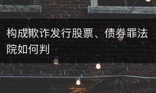 构成欺诈发行股票、债券罪法院如何判
