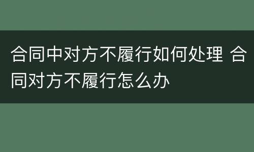 合同中对方不履行如何处理 合同对方不履行怎么办