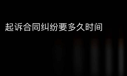 起诉合同纠纷要多久时间