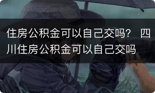 住房公积金可以自己交吗？ 四川住房公积金可以自己交吗