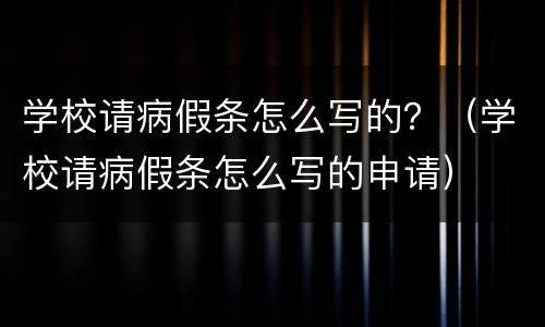 学校请病假条怎么写的？（学校请病假条怎么写的申请）
