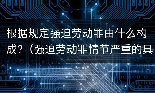 根据规定强迫劳动罪由什么构成?（强迫劳动罪情节严重的具体规定）