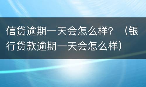 信贷逾期一天会怎么样？（银行贷款逾期一天会怎么样）