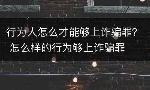 行为人怎么才能够上诈骗罪？ 怎么样的行为够上诈骗罪