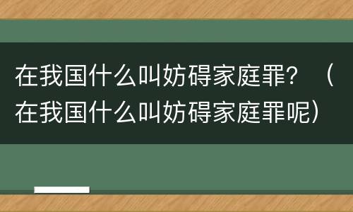 在我国什么叫妨碍家庭罪？（在我国什么叫妨碍家庭罪呢）