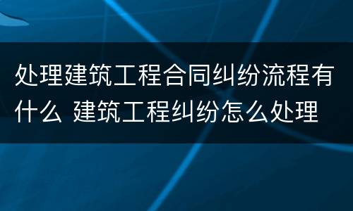 处理建筑工程合同纠纷流程有什么 建筑工程纠纷怎么处理