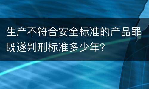 生产不符合安全标准的产品罪既遂判刑标准多少年？