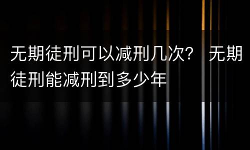 无期徒刑可以减刑几次？ 无期徒刑能减刑到多少年