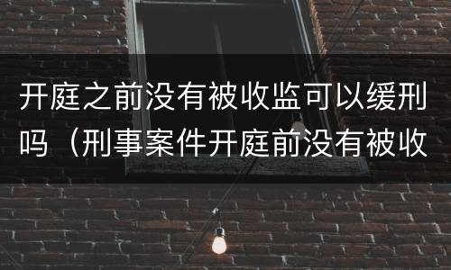 开庭之前没有被收监可以缓刑吗（刑事案件开庭前没有被收监是会判缓刑吗）