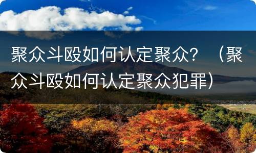 聚众斗殴如何认定聚众？（聚众斗殴如何认定聚众犯罪）