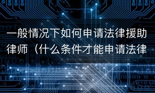 一般情况下如何申请法律援助律师（什么条件才能申请法律援助律师）