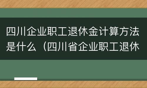 四川企业职工退休金计算方法是什么（四川省企业职工退休金计算方法）