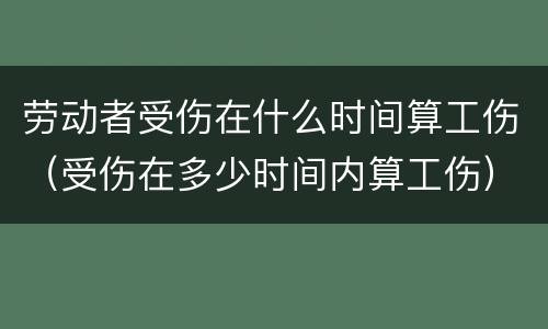 劳动者受伤在什么时间算工伤（受伤在多少时间内算工伤）
