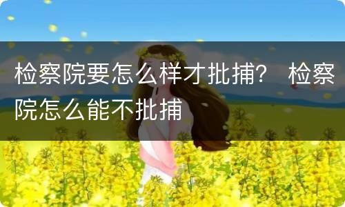 检察院要怎么样才批捕？ 检察院怎么能不批捕