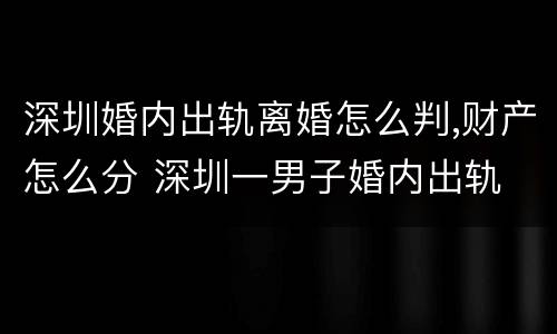深圳婚内出轨离婚怎么判,财产怎么分 深圳一男子婚内出轨