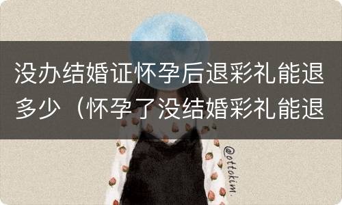 没办结婚证怀孕后退彩礼能退多少（怀孕了没结婚彩礼能退回来吗）
