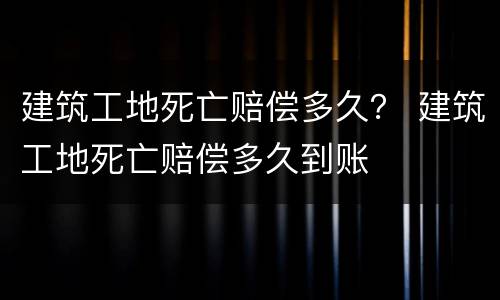 建筑工地死亡赔偿多久？ 建筑工地死亡赔偿多久到账