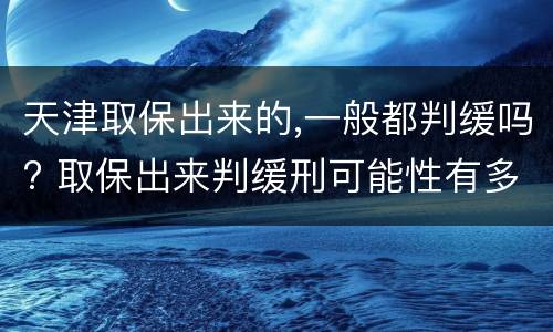 天津取保出来的,一般都判缓吗? 取保出来判缓刑可能性有多大