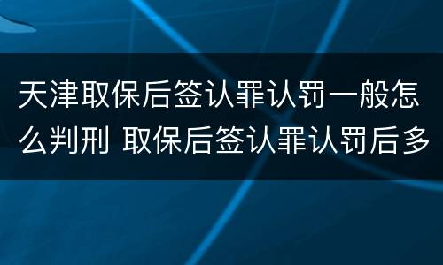 天津取保后签认罪认罚一般怎么判刑 取保后签认罪认罚后多久开庭