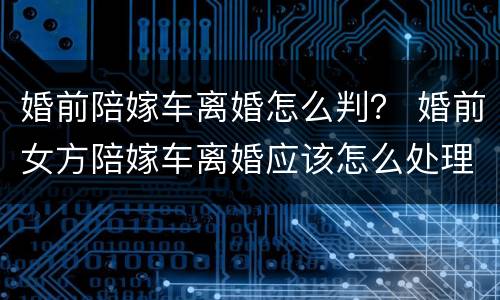 婚前陪嫁车离婚怎么判？ 婚前女方陪嫁车离婚应该怎么处理