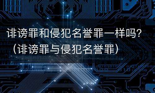 诽谤罪和侵犯名誉罪一样吗？（诽谤罪与侵犯名誉罪）