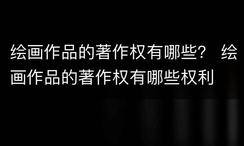 绘画作品的著作权有哪些？ 绘画作品的著作权有哪些权利