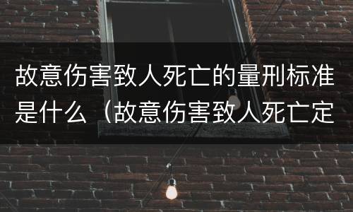 故意伤害致人死亡的量刑标准是什么（故意伤害致人死亡定什么罪）