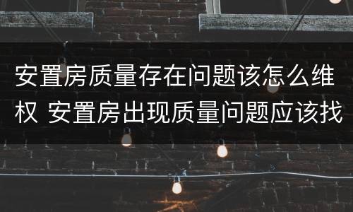 安置房质量存在问题该怎么维权 安置房出现质量问题应该找什么部门