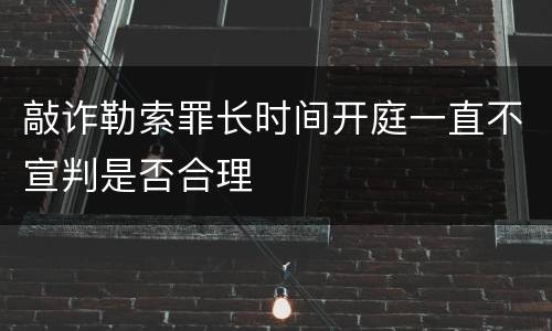 敲诈勒索罪长时间开庭一直不宣判是否合理