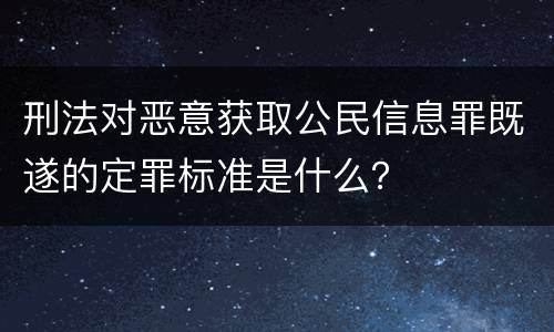刑法对恶意获取公民信息罪既遂的定罪标准是什么？