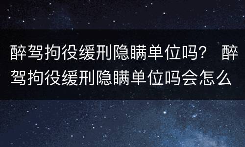 醉驾拘役缓刑隐瞒单位吗？ 醉驾拘役缓刑隐瞒单位吗会怎么样