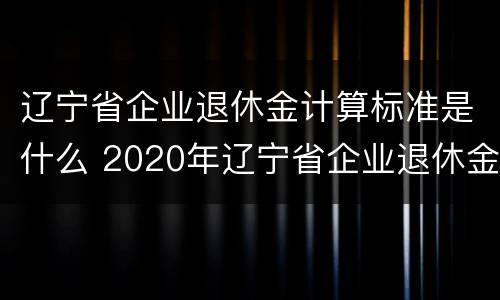 辽宁省企业退休金计算标准是什么 2020年辽宁省企业退休金计算方法