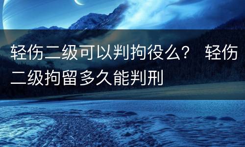轻伤二级可以判拘役么？ 轻伤二级拘留多久能判刑