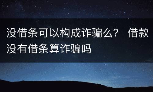 没借条可以构成诈骗么？ 借款没有借条算诈骗吗